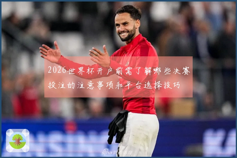 2026世界杯开户前需了解哪些决赛投注的注意事项和平台选择技巧
